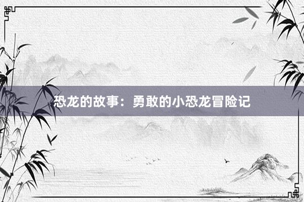 恐龙的故事:勇敢的小恐龙冒险记