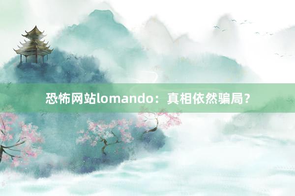 恐怖网站lomando:真相依然骗局?