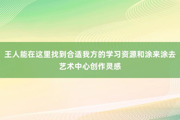 王人能在这里找到合适我方的学习资源和涂来涂去艺术中心创作灵感