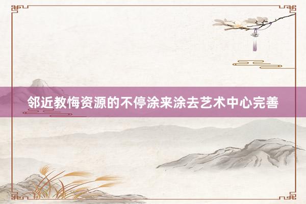 邻近教悔资源的不停涂来涂去艺术中心完善