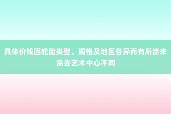 具体价钱因轮胎类型、规格及地区各异而有所涂来涂去艺术中心不同