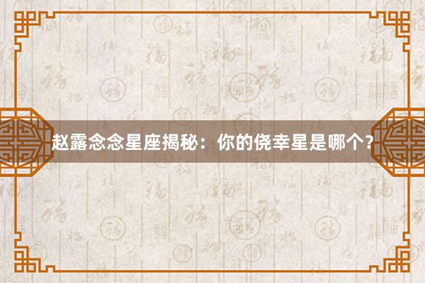 赵露念念星座揭秘：你的侥幸星是哪个？