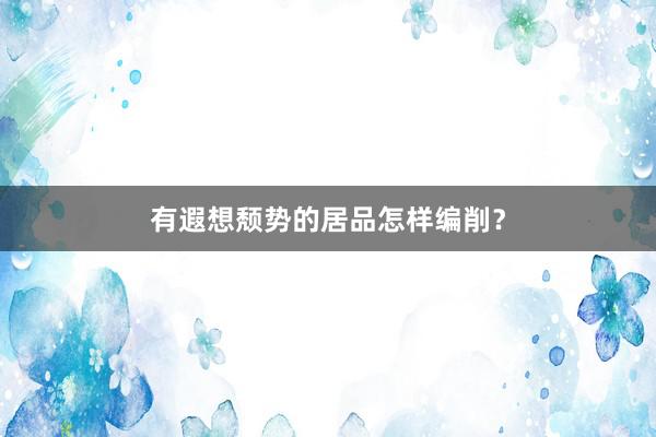 有遐想颓势的居品怎样编削?