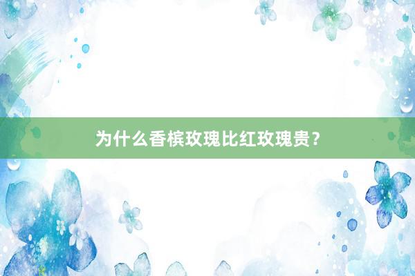 为什么香槟玫瑰比红玫瑰贵？