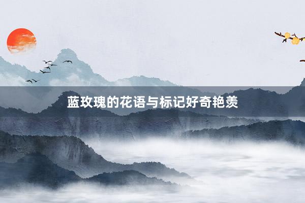 蓝玫瑰的花语与标记好奇艳羡