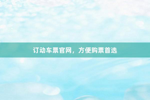 订动车票官网，方便购票首选
