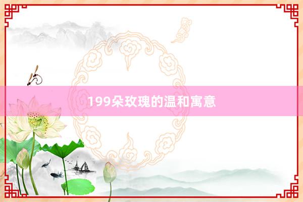 199朵玫瑰的温和寓意