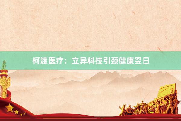 柯渡医疗：立异科技引颈健康翌日