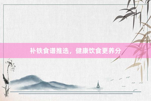 补铁食谱推选，健康饮食更养分