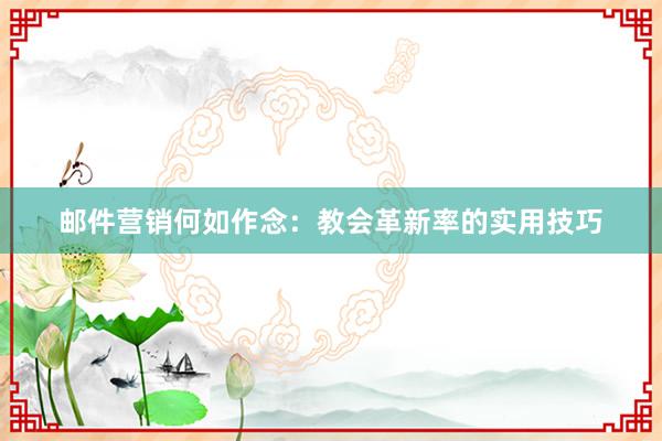 邮件营销何如作念：教会革新率的实用技巧