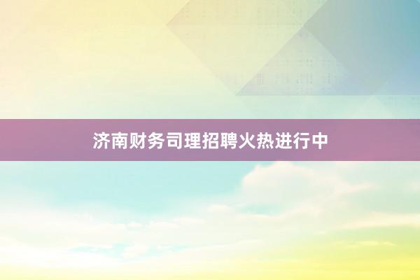 济南财务司理招聘火热进行中