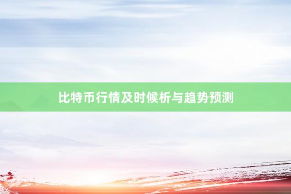比特币行情及时候析与趋势预测