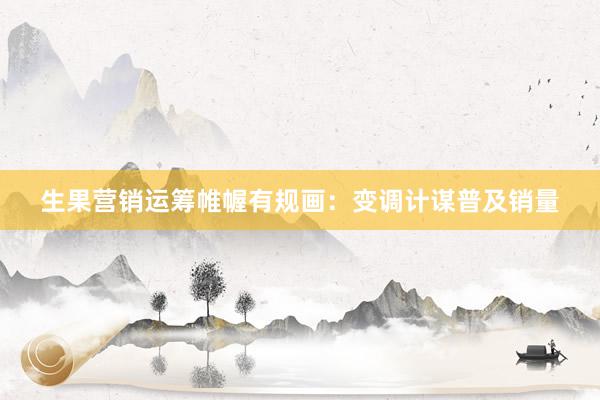 生果营销运筹帷幄有规画：变调计谋普及销量